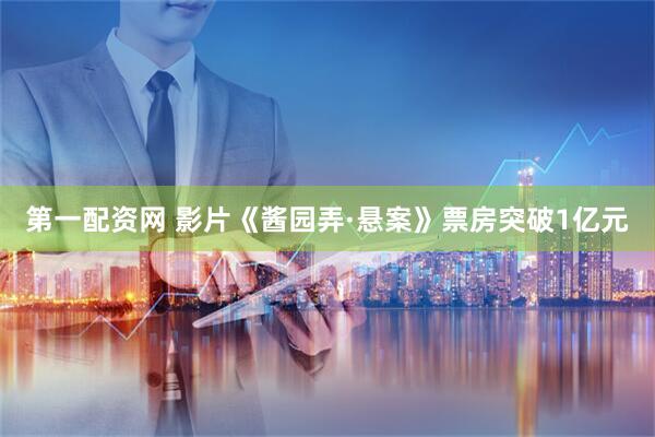 第一配资网 影片《酱园弄·悬案》票房突破1亿元