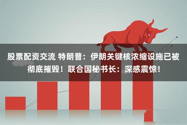股票配资交流 特朗普：伊朗关键核浓缩设施已被彻底摧毁！联合国秘书长：深感震惊！