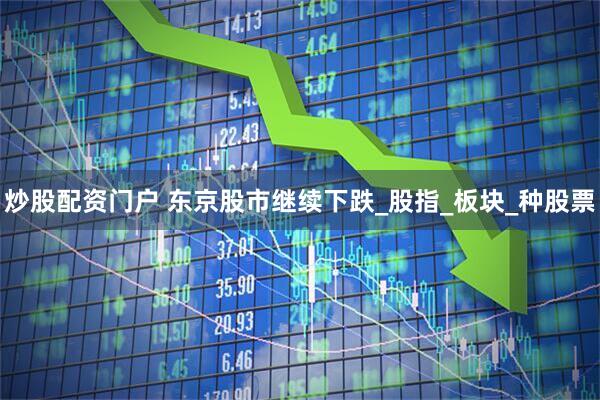 炒股配资门户 东京股市继续下跌_股指_板块_种股票