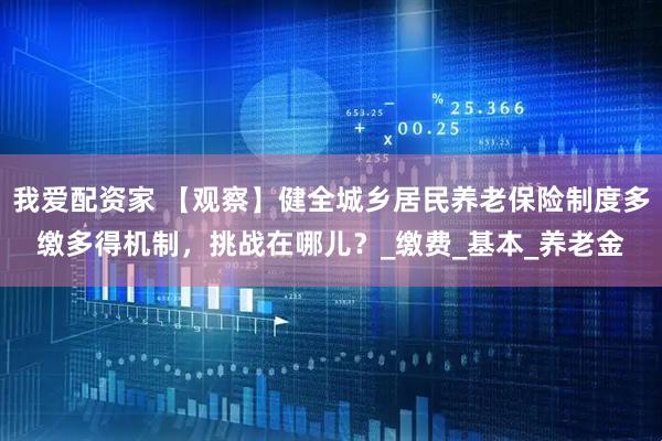 我爱配资家 【观察】健全城乡居民养老保险制度多缴多得机制，挑战在哪儿？_缴费_基本_养老金