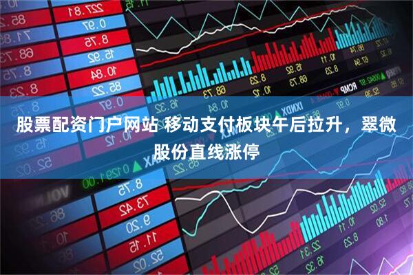 股票配资门户网站 移动支付板块午后拉升，翠微股份直线涨停