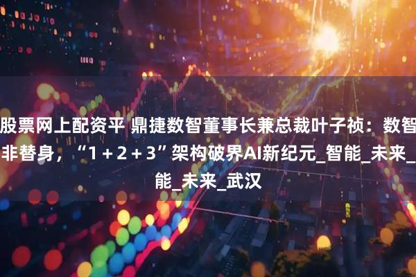 股票网上配资平 鼎捷数智董事长兼总裁叶子祯：数智分身非替身，“1＋2＋3”架构破界AI新纪元_智能_未来_武汉