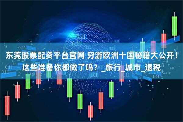 东莞股票配资平台官网 穷游欧洲十国秘籍大公开！这些准备你都做了吗？_旅行_城市_退税