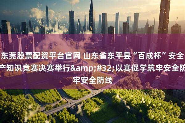 东莞股票配资平台官网 山东省东平县“百成杯”安全生产知识竞赛决赛举行&#32;以赛促学筑牢安全防线