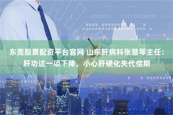 东莞股票配资平台官网 山东肝病科张慧琴主任：肝功这一项下降，小心肝硬化失代偿期