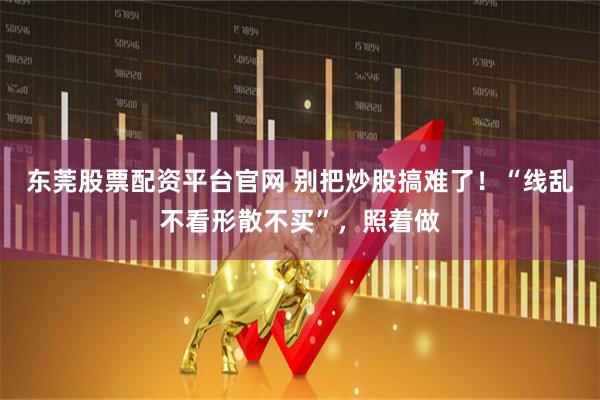 东莞股票配资平台官网 别把炒股搞难了！“线乱不看形散不买”，照着做