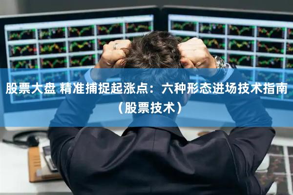 股票大盘 精准捕捉起涨点：六种形态进场技术指南（股票技术）