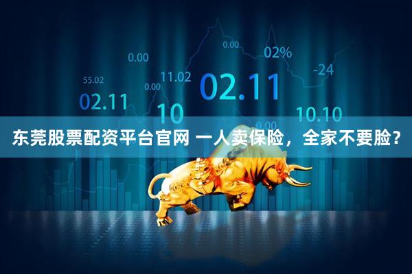东莞股票配资平台官网 一人卖保险，全家不要脸？