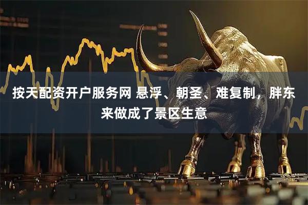 按天配资开户服务网 悬浮、朝圣、难复制，胖东来做成了景区生意