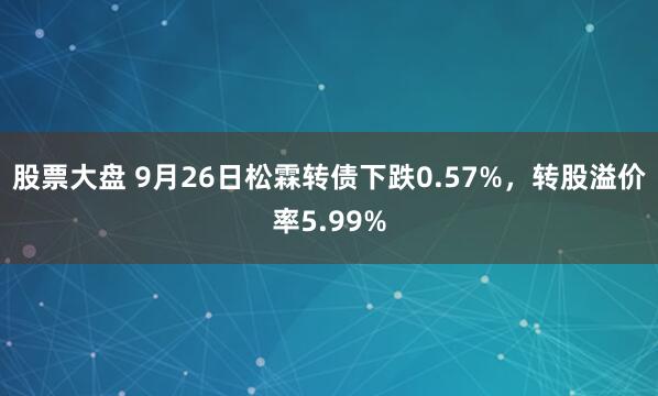 股票大盘 9月26日松霖转债下跌0.57%，转股溢价率5.99%
