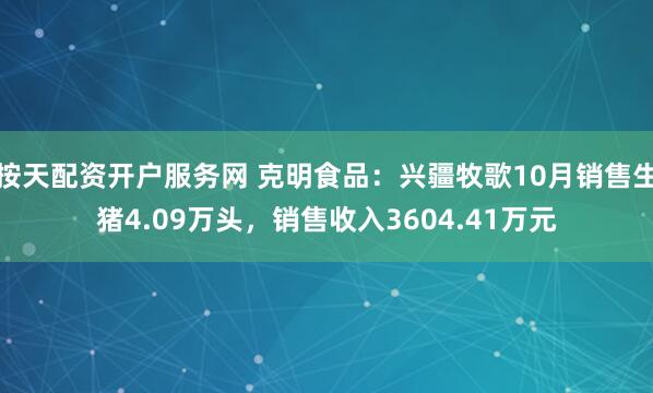 按天配资开户服务网 克明食品：兴疆牧歌10月销售生猪4.09万头，销售收入3604.41万元