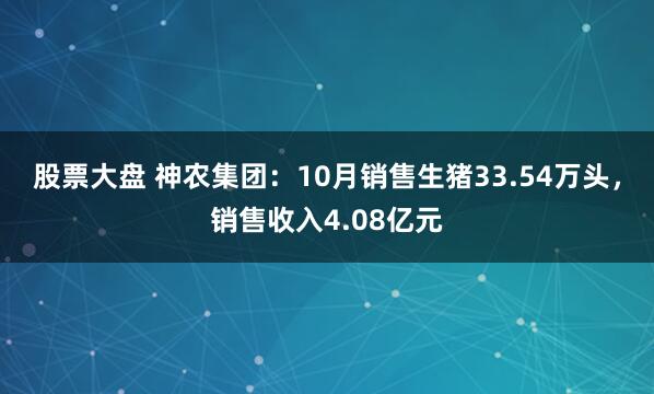 股票大盘 神农集团：10月销售生猪33.54万头，销售收入4.08亿元
