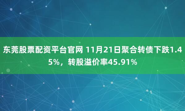 东莞股票配资平台官网 11月21日聚合转债下跌1.45%，转股溢价率45.91%