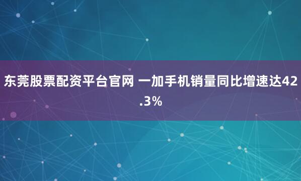 东莞股票配资平台官网 一加手机销量同比增速达42.3%