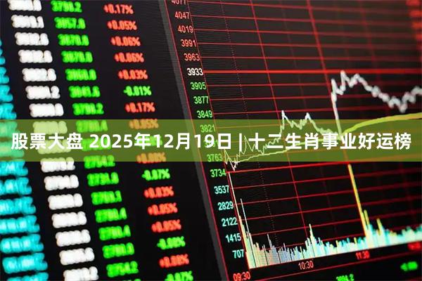 股票大盘 2025年12月19日 | 十二生肖事业好运榜