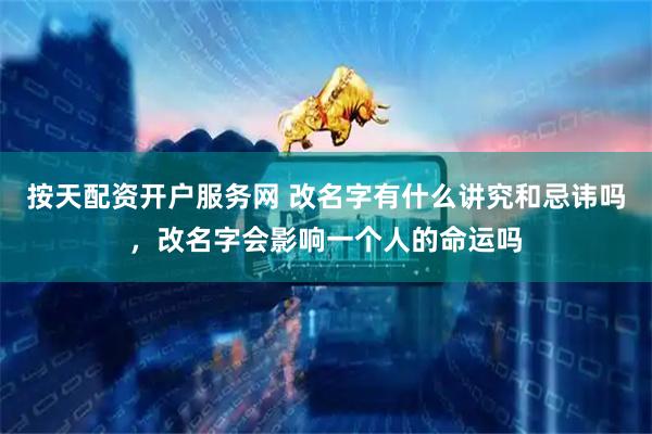 按天配资开户服务网 改名字有什么讲究和忌讳吗，改名字会影响一个人的命运吗