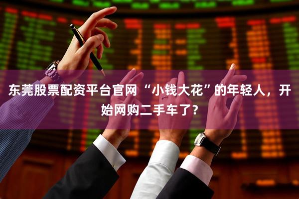 东莞股票配资平台官网 “小钱大花”的年轻人，开始网购二手车了？