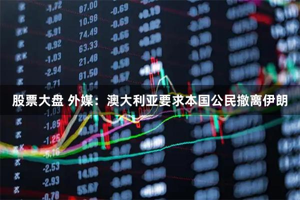 股票大盘 外媒：澳大利亚要求本国公民撤离伊朗