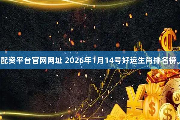 配资平台官网网址 2026年1月14号好运生肖排名榜。