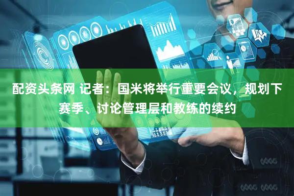 配资头条网 记者：国米将举行重要会议，规划下赛季、讨论管理层和教练的续约