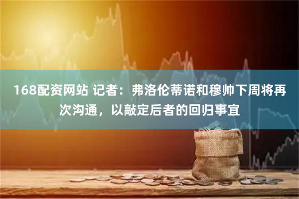 168配资网站 记者：弗洛伦蒂诺和穆帅下周将再次沟通，以敲定后者的回归事宜