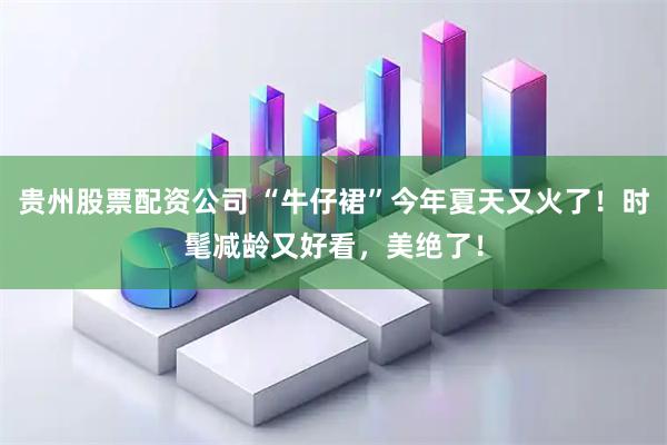 贵州股票配资公司 “牛仔裙”今年夏天又火了！时髦减龄又好看，美绝了！