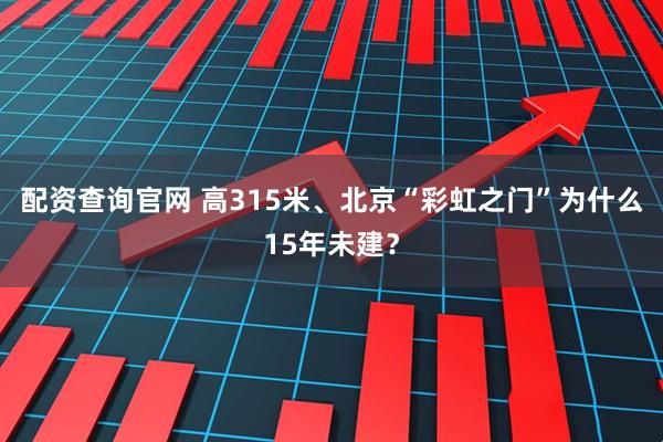 配资查询官网 高315米、北京“彩虹之门”为什么15年未建？