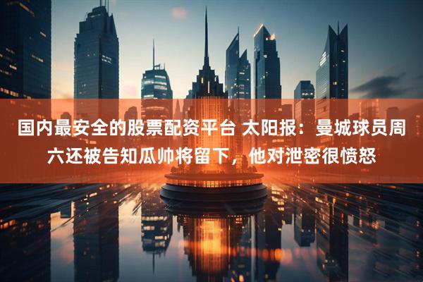 国内最安全的股票配资平台 太阳报：曼城球员周六还被告知瓜帅将留下，他对泄密很愤怒