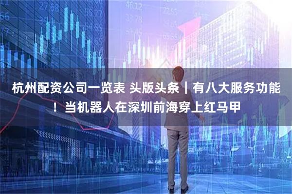 杭州配资公司一览表 头版头条｜有八大服务功能！当机器人在深圳前海穿上红马甲