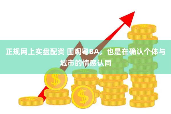 正规网上实盘配资 围观粤BA，也是在确认个体与城市的情感认同