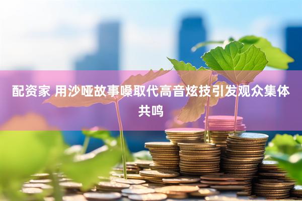 配资家 用沙哑故事嗓取代高音炫技引发观众集体共鸣